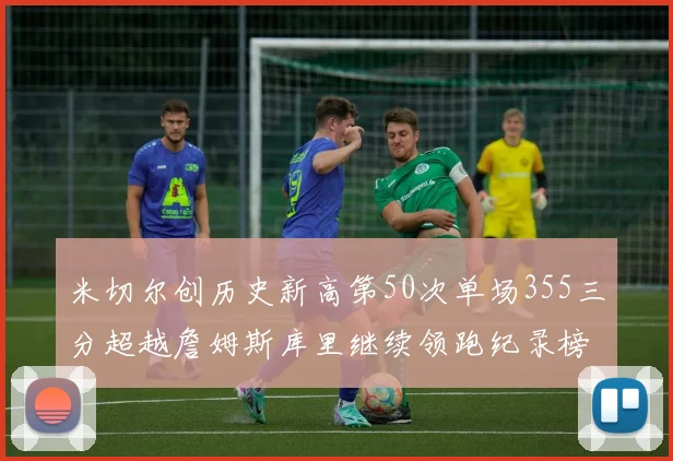 米切尔创历史新高第50次单场355三分超越詹姆斯库里继续领跑纪录榜