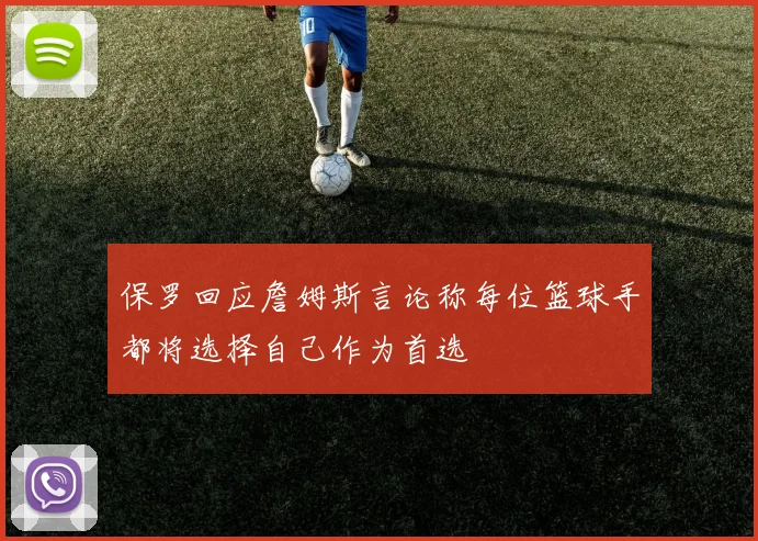 保罗回应詹姆斯言论称每位篮球手都将选择自己作为首选