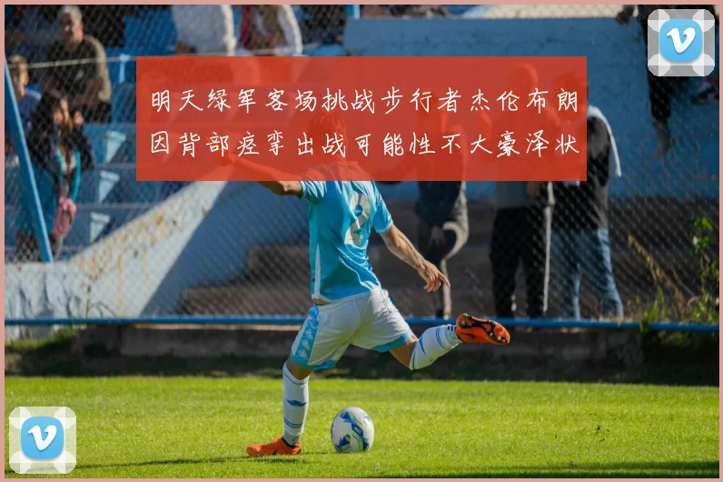 明天绿军客场挑战步行者杰伦布朗因背部痉挛出战可能性不大豪泽状态成疑