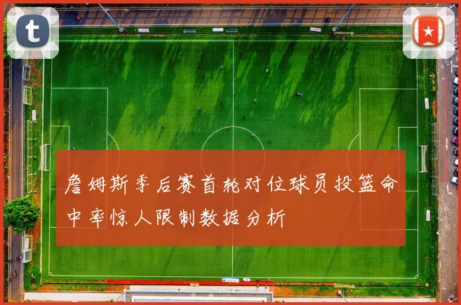 詹姆斯季后赛首轮对位球员投篮命中率惊人限制数据分析