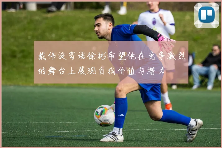 戴伟浚寄语徐彬希望他在竞争激烈的舞台上展现自我价值与潜力