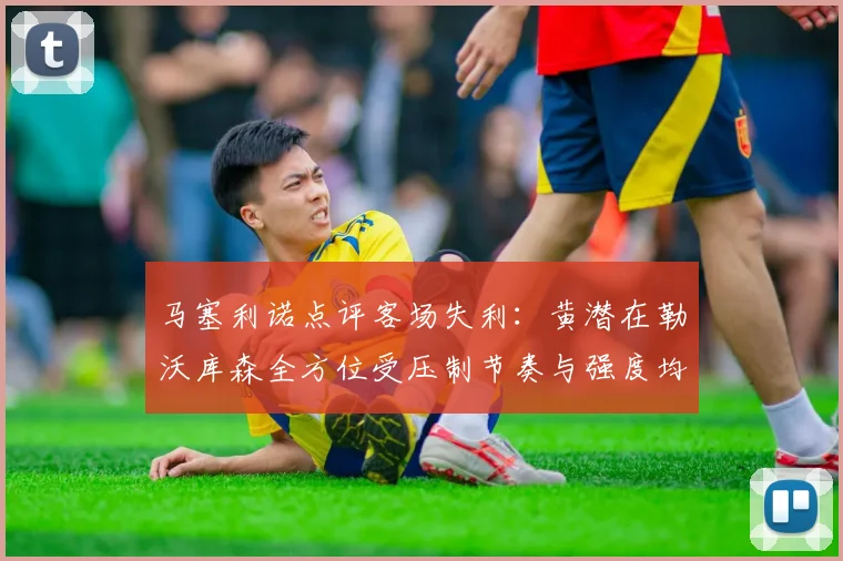 马塞利诺点评客场失利：黄潜在勒沃库森全方位受压制节奏与强度均不敌对手